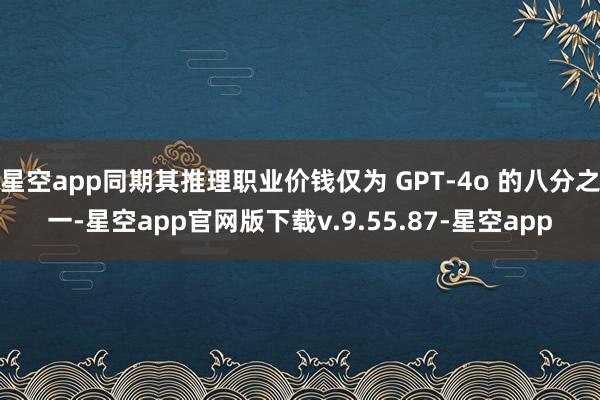 星空app同期其推理职业价钱仅为 GPT-4o 的八分之一-星空app官网版下载v.9.55.87-星空app