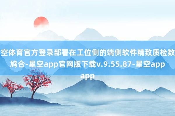星空体育官方登录部署在工位侧的端侧软件精致质检数据鸠合-星空app官网版下载v.9.55.87-星空app