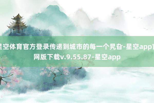 星空体育官方登录传递到城市的每一个旯旮-星空app官网版下载v.9.55.87-星空app