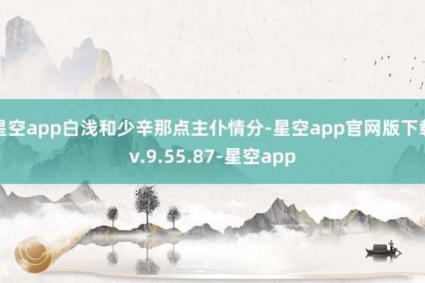 星空app白浅和少辛那点主仆情分-星空app官网版下载v.9.55.87-星空app