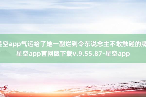 星空app气运给了她一副烂到令东说念主不敢触碰的牌-星空app官网版下载v.9.55.87-星空app