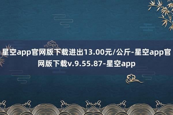 星空app官网版下载进出13.00元/公斤-星空app官网版下载v.9.55.87-星空app