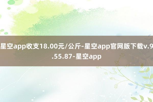 星空app收支18.00元/公斤-星空app官网版下载v.9.55.87-星空app