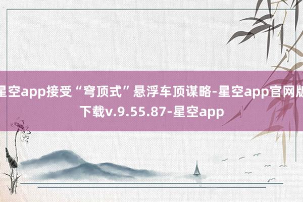 星空app接受“穹顶式”悬浮车顶谋略-星空app官网版下载v.9.55.87-星空app