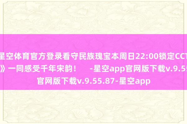 星空体育官方登录看守民族瑰宝本周日22:00锁定CCTV4《传世古建》一同感受千年宋韵! -星空app官网版下载v.9.55.87-星空app