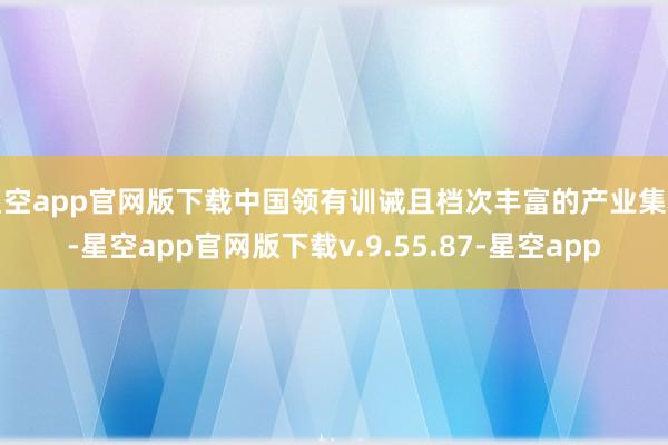 星空app官网版下载中国领有训诫且档次丰富的产业集群-星空app官网版下载v.9.55.87-星空app