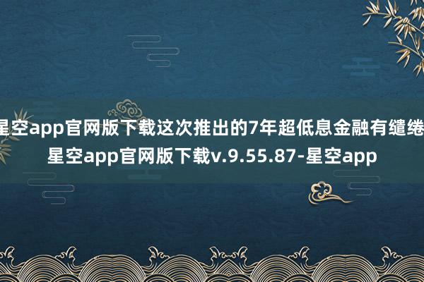 星空app官网版下载这次推出的7年超低息金融有缱绻-星空app官网版下载v.9.55.87-星空app