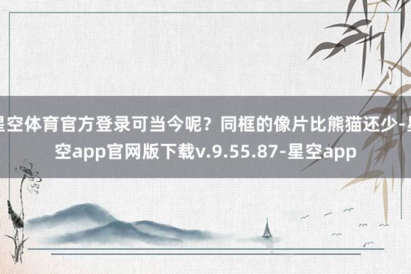 星空体育官方登录可当今呢？同框的像片比熊猫还少-星空app官网版下载v.9.55.87-星空app