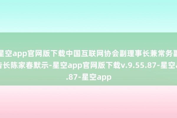 星空app官网版下载中国互联网协会副理事长兼常务副通告长陈家春默示-星空app官网版下载v.9.55.87-星空app