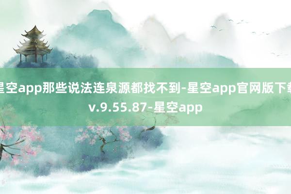 星空app那些说法连泉源都找不到-星空app官网版下载v.9.55.87-星空app