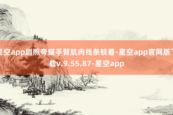 星空app剧照夸耀手臂肌肉线条较着-星空app官网版下载v.9.55.87-星空app