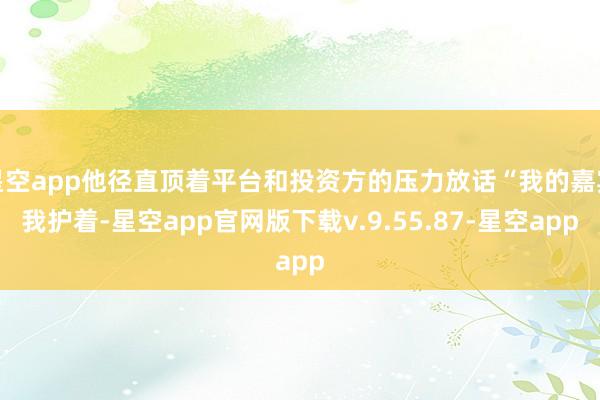 星空app他径直顶着平台和投资方的压力放话“我的嘉宾我护着-星空app官网版下载v.9.55.87-星空app