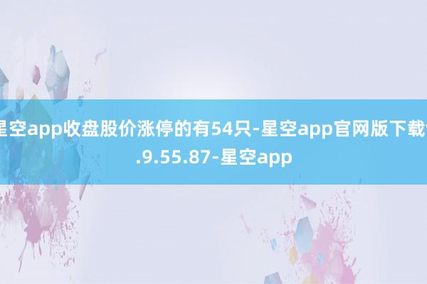 星空app收盘股价涨停的有54只-星空app官网版下载v.9.55.87-星空app