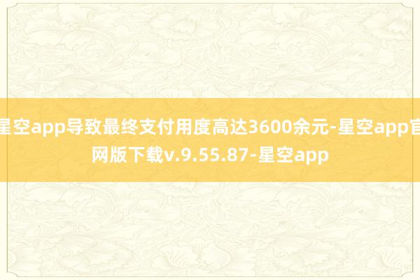 星空app导致最终支付用度高达3600余元-星空app官网版下载v.9.55.87-星空app