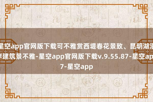 星空app官网版下载可不雅赏西堤春花景致、昆明湖沿岸建筑景不雅-星空app官网版下载v.9.55.87-星空app