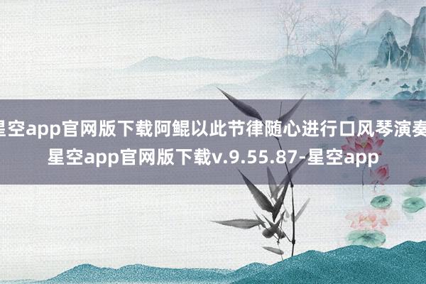 星空app官网版下载阿鲲以此节律随心进行口风琴演奏-星空app官网版下载v.9.55.87-星空app