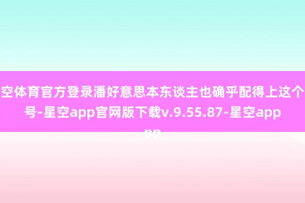 星空体育官方登录潘好意思本东谈主也确乎配得上这个谥号-星空app官网版下载v.9.55.87-星空app