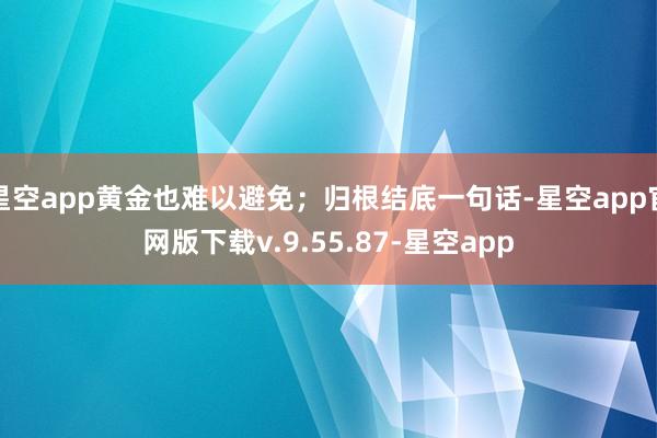 星空app黄金也难以避免；归根结底一句话-星空app官网版下载v.9.55.87-星空app