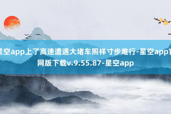 星空app上了高速遭遇大堵车照样寸步难行-星空app官网版下载v.9.55.87-星空app