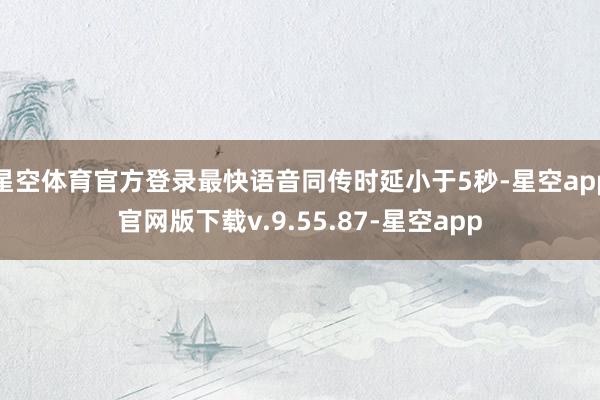 星空体育官方登录最快语音同传时延小于5秒-星空app官网版下载v.9.55.87-星空app