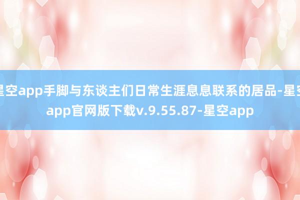 星空app手脚与东谈主们日常生涯息息联系的居品-星空app官网版下载v.9.55.87-星空app