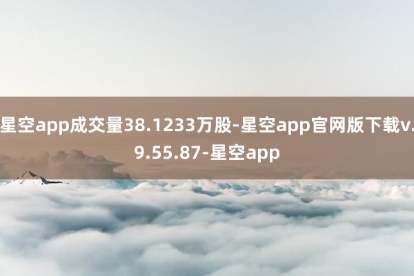 星空app成交量38.1233万股-星空app官网版下载v.9.55.87-星空app