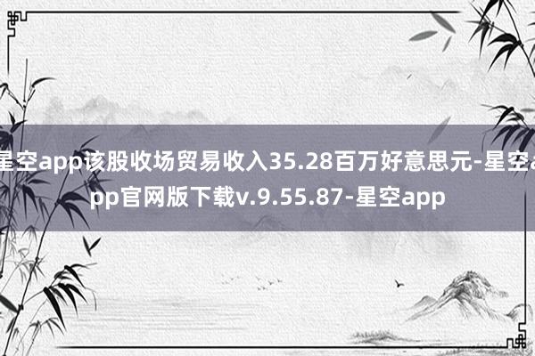 星空app该股收场贸易收入35.28百万好意思元-星空app官网版下载v.9.55.87-星空app