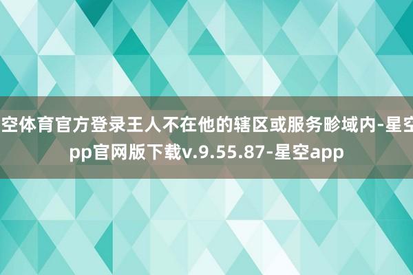 星空体育官方登录王人不在他的辖区或服务畛域内-星空app官网版下载v.9.55.87-星空app