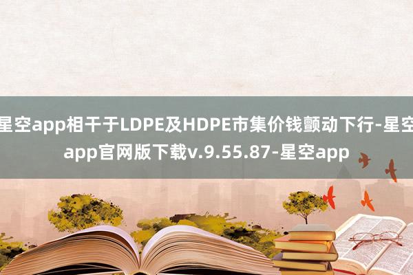 星空app相干于LDPE及HDPE市集价钱颤动下行-星空app官网版下载v.9.55.87-星空app