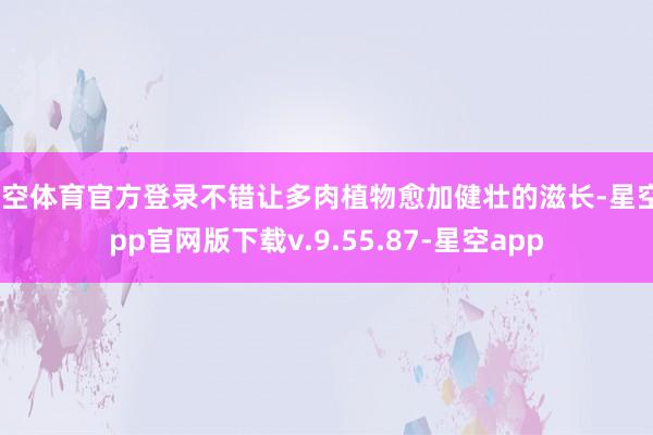 星空体育官方登录不错让多肉植物愈加健壮的滋长-星空app官网版下载v.9.55.87-星空app