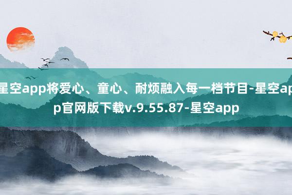 星空app将爱心、童心、耐烦融入每一档节目-星空app官网版下载v.9.55.87-星空app