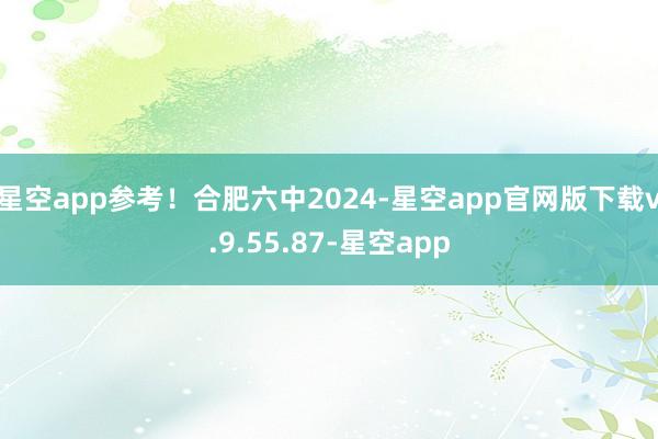 星空app参考！合肥六中2024-星空app官网版下载v.9.55.87-星空app