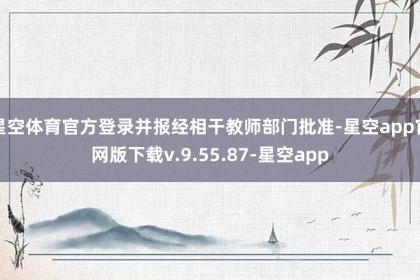 星空体育官方登录并报经相干教师部门批准-星空app官网版下载v.9.55.87-星空app