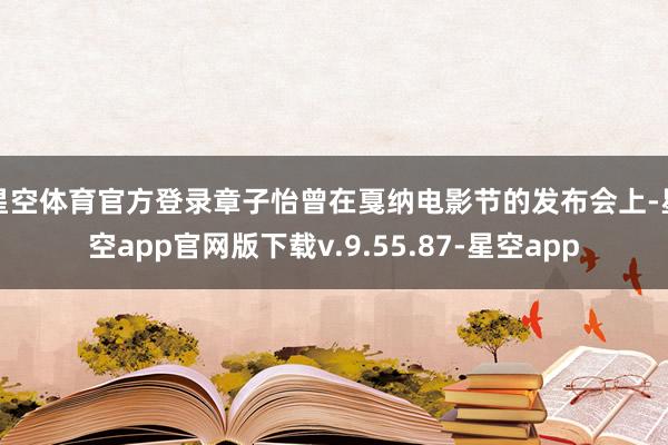 星空体育官方登录章子怡曾在戛纳电影节的发布会上-星空app官网版下载v.9.55.87-星空app