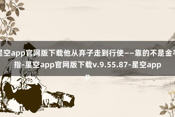 星空app官网版下载他从弃子走到行使——靠的不是金手指-星空app官网版下载v.9.55.87-星空app