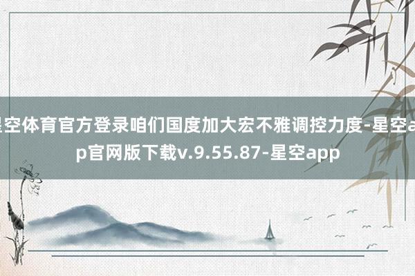 星空体育官方登录咱们国度加大宏不雅调控力度-星空app官网版下载v.9.55.87-星空app