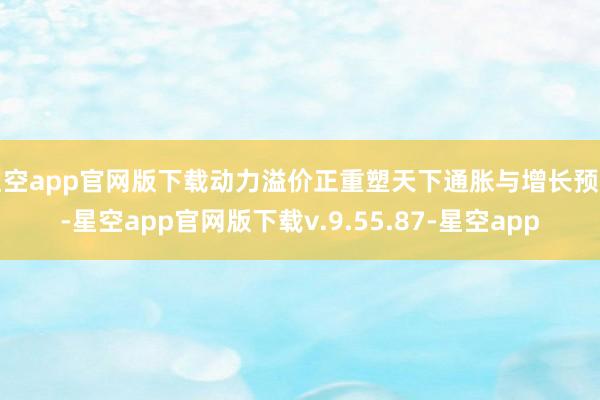星空app官网版下载动力溢价正重塑天下通胀与增长预期-星空app官网版下载v.9.55.87-星空app