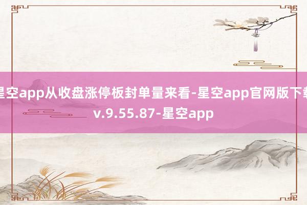星空app从收盘涨停板封单量来看-星空app官网版下载v.9.55.87-星空app