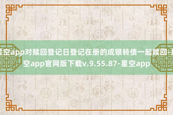 星空app对赎回登记日登记在册的成银转债一起赎回-星空app官网版下载v.9.55.87-星空app