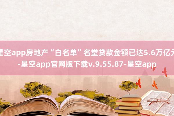 星空app房地产“白名单”名堂贷款金额已达5.6万亿元-星空app官网版下载v.9.55.87-星空app