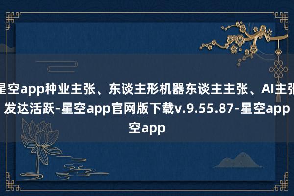 星空app种业主张、东谈主形机器东谈主主张、AI主张发达活跃-星空app官网版下载v.9.55.87-星空app