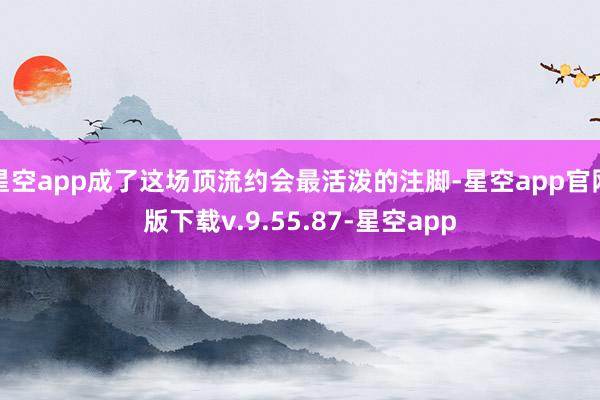 星空app成了这场顶流约会最活泼的注脚-星空app官网版下载v.9.55.87-星空app