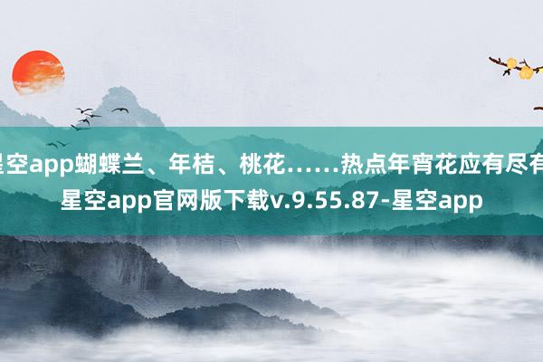 星空app蝴蝶兰、年桔、桃花……热点年宵花应有尽有-星空app官网版下载v.9.55.87-星空app