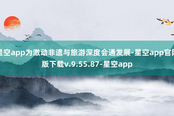 星空app为激动非遗与旅游深度会通发展-星空app官网版下载v.9.55.87-星空app