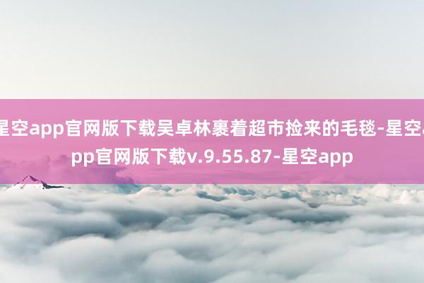 星空app官网版下载吴卓林裹着超市捡来的毛毯-星空app官网版下载v.9.55.87-星空app