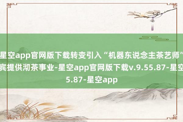 星空app官网版下载转变引入“机器东说念主茶艺师”为嘉宾提供沏茶事业-星空app官网版下载v.9.55.87-星空app