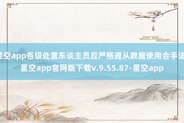 星空app各级处置东谈主员应严格遵从数据使用合手法-星空app官网版下载v.9.55.87-星空app
