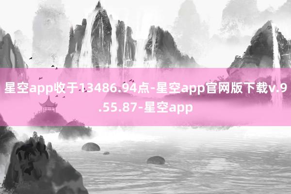 星空app收于13486.94点-星空app官网版下载v.9.55.87-星空app