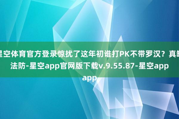 星空体育官方登录惊扰了这年初谁打PK不带罗汉？真缺法防-星空app官网版下载v.9.55.87-星空app
