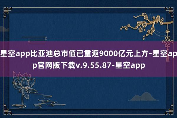 星空app比亚迪总市值已重返9000亿元上方-星空app官网版下载v.9.55.87-星空app
